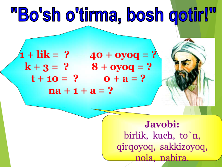 1 + lik =  ?        40 + oyoq = ?
k + 3 =  ?         8 + oyoq = ?
t + 10 =  ?
0 + a = ?
na + 1 + a = ?      
Javobi:
birlik,  kuch,  to`n,  
qirqoyoq,  sakkizoyoq, 
nola, nabira.
