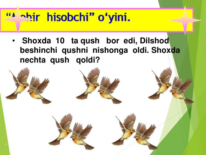 “Mohir  hisobchi” o‘yini.
•
Shoxda  10   ta qush   bor  edi, Dilshod   
beshinchi  qushni  nishonga  oldi. Shoxda  
nechta  qush   qoldi?
