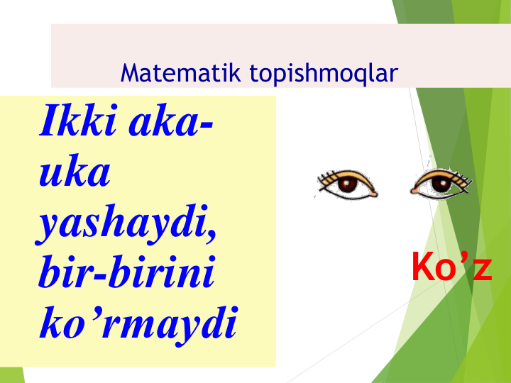 Matematik topishmoqlar  
Ikki aka-
uka 
yashaydi, 
bir-birini 
ko’rmaydi
Ko’z
