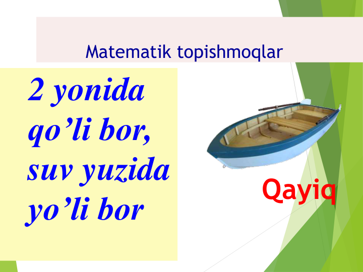 Matematik topishmoqlar  
2 yonida 
qo’li bor, 
suv yuzida 
yo’li bor
Qayiq
