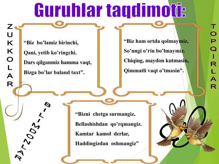 “Biz  bo’lamiz birinchi,  
Qani, yetib ko’ringchi.  
Dars qilganmiz hamma vaqt,
Bizga bo’lar baland taxt”.
“Biz ham ortda qolmaymiz,
So’nngi o’rin bo’lmaymiz.
Chiqing, maydon kutmasin,
Qimmatli vaqt o’tmasin”.
“Bizni  chetga surmangiz,
Bellashishdan  qo’rqmangiz.
Kamtar  kamol  derlar,
Haddingizdan  oshmangiz”
