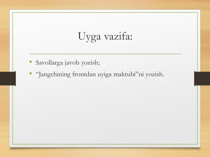 Uyga vazifa:
• Savollarga javob yozish;
• “Jangchining frontdan uyiga maktubi”ni yozish.
