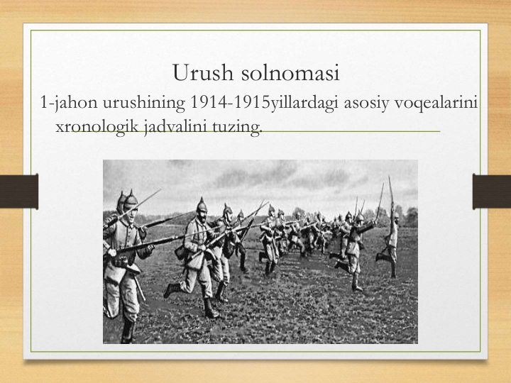 Urush solnomasi
1-jahon urushining 1914-1915yillardagi asosiy voqealarini 
xronologik jadvalini tuzing.
