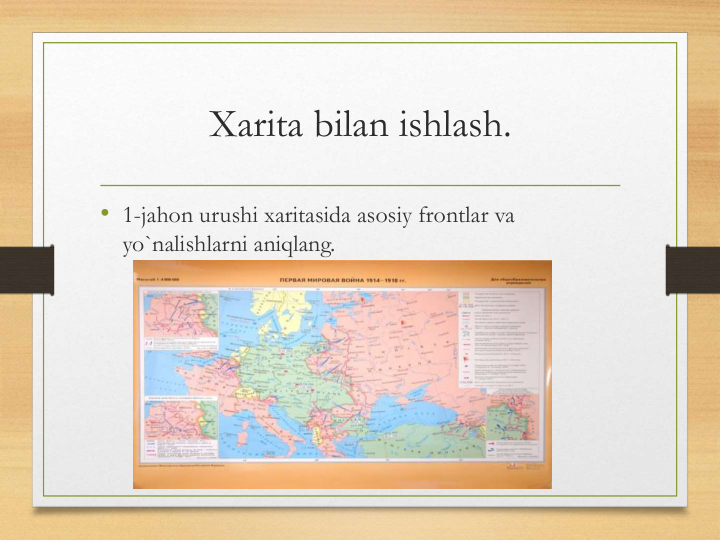 Xarita bilan ishlash.
• 1-jahon urushi xaritasida asosiy frontlar va 
yo`nalishlarni aniqlang.
