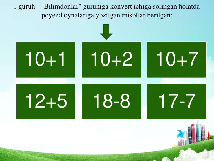 l-guruh - "Bilimdonlar" guruhiga konvert ichiga solingan holatda 
poyezd oynalariga yozilgan misollar berilgan: 
10+1
10+2
10+7
12+5
18-8
17-7
