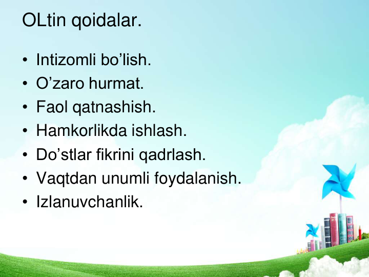 OLtin qoidalar.
• Intizomli bo’lish. 
• O’zaro hurmat. 
• Faol qatnashish. 
• Hamkorlikda ishlash. 
• Do’stlar fikrini qadrlash. 
• Vaqtdan unumli foydalanish. 
• Izlanuvchanlik.
