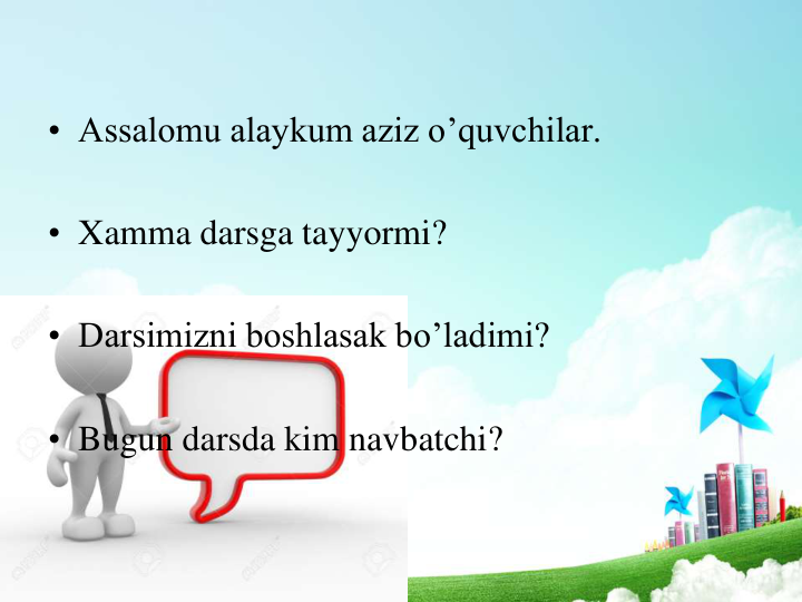 • Assalomu alaykum aziz o’quvchilar.
• Xamma darsga tayyormi?
• Darsimizni boshlasak bo’ladimi?
• Bugun darsda kim navbatchi?
