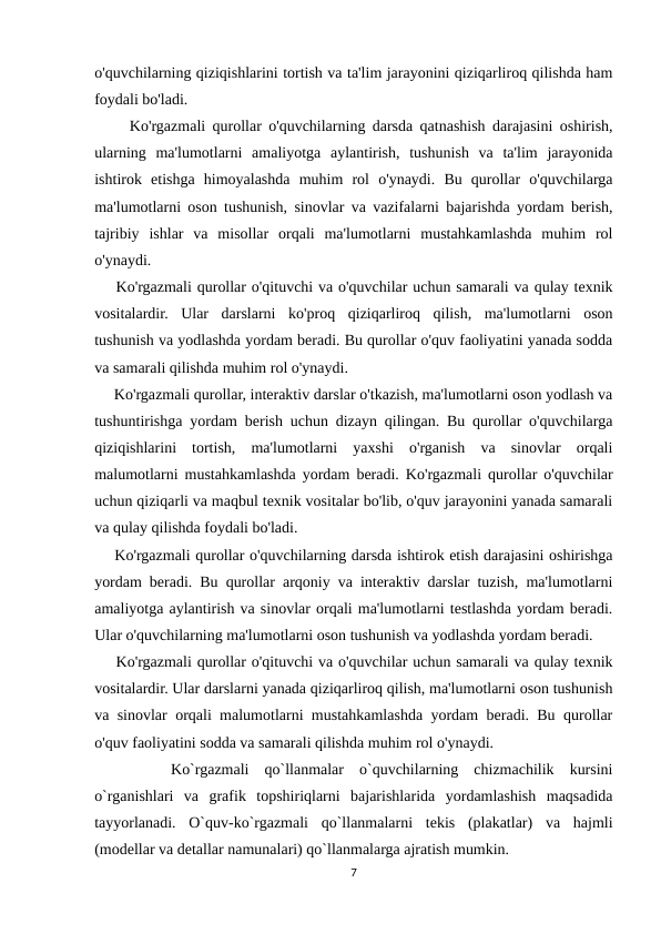 o'quvchilarning qiziqishlarini tortish va ta'lim jarayonini qiziqarliroq qilishda ham
foydali bo'ladi.
     Ko'rgazmali qurollar o'quvchilarning darsda qatnashish darajasini oshirish,
ularning  ma'lumotlarni  amaliyotga  aylantirish,  tushunish  va  ta'lim  jarayonida
ishtirok  etishga  himoyalashda  muhim  rol  o'ynaydi.  Bu  qurollar  o'quvchilarga
ma'lumotlarni oson tushunish, sinovlar va vazifalarni bajarishda yordam berish,
tajribiy  ishlar  va  misollar  orqali  ma'lumotlarni  mustahkamlashda  muhim  rol
o'ynaydi.
    Ko'rgazmali qurollar o'qituvchi va o'quvchilar uchun samarali va qulay texnik
vositalardir.  Ular  darslarni  ko'proq  qiziqarliroq  qilish,  ma'lumotlarni  oson
tushunish va yodlashda yordam beradi. Bu qurollar o'quv faoliyatini yanada sodda
va samarali qilishda muhim rol o'ynaydi.
     Ko'rgazmali qurollar, interaktiv darslar o'tkazish, ma'lumotlarni oson yodlash va
tushuntirishga yordam berish uchun dizayn qilingan. Bu qurollar o'quvchilarga
qiziqishlarini  tortish,  ma'lumotlarni  yaxshi  o'rganish  va  sinovlar  orqali
malumotlarni mustahkamlashda yordam beradi. Ko'rgazmali qurollar o'quvchilar
uchun qiziqarli va maqbul texnik vositalar bo'lib, o'quv jarayonini yanada samarali
va qulay qilishda foydali bo'ladi.
    Ko'rgazmali qurollar o'quvchilarning darsda ishtirok etish darajasini oshirishga
yordam beradi. Bu qurollar arqoniy va interaktiv darslar tuzish, ma'lumotlarni
amaliyotga aylantirish va sinovlar orqali ma'lumotlarni testlashda yordam beradi.
Ular o'quvchilarning ma'lumotlarni oson tushunish va yodlashda yordam beradi.
    Ko'rgazmali qurollar o'qituvchi va o'quvchilar uchun samarali va qulay texnik
vositalardir. Ular darslarni yanada qiziqarliroq qilish, ma'lumotlarni oson tushunish
va sinovlar orqali malumotlarni mustahkamlashda yordam beradi. Bu qurollar
o'quv faoliyatini sodda va samarali qilishda muhim rol o'ynaydi.
 
 
 Ko`rgazmali  qo`llanmalar  o`quvchilarning  chizmachilik  kursini
o`rganishlari  va  grafik  tоpshiriqlarni  bajarishlarida  yordamlashish  maqsadida
tayyorlanadi.  O`quv-ko`rgazmali  qo`llanmalarni  tеkis  (plakatlar)  va  hajmli
(mоdеllar va dеtallar namunalari) qo`llanmalarga ajratish mumkin.
7
