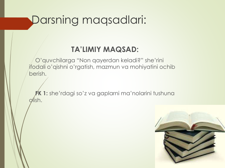 Darsning maqsadlari:
TA’LIMIY MAQSAD:
O’quvchilarga “Non qayerdan keladi?” she’rini 
ifodali o’qishni o’rgatish, mazmun va mohiyatini ochib 
berish.
FK 1: she’rdagi so’z va gaplarni ma’nolarini tushuna 
olish.
