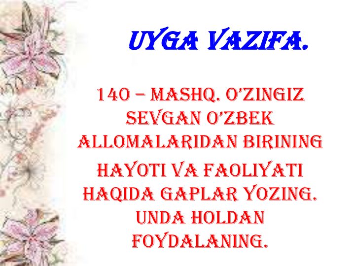 Uyga vazifa.
140 – maShq. o’zinGiz 
SevGan o’zbek 
allomalaridan birining
Hayoti va faoliyati 
haqida gaplar yozing. 
Unda holdan 
foydalaning.
