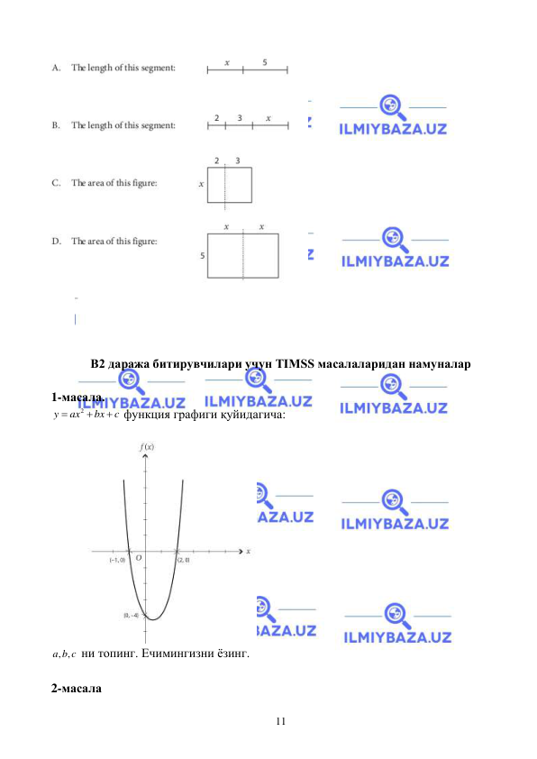  
 
11 
 
 
 
 
 
В2 даража битирувчилари учун TIMSS масалаларидан намуналар  
 
1-масала. 
2
y
ax
bx
c


  функция графиги қуйидагича: 
 
 
, ,
a b c  ни топинг. Ечимингизни ёзинг. 
 
2-масала  
  
