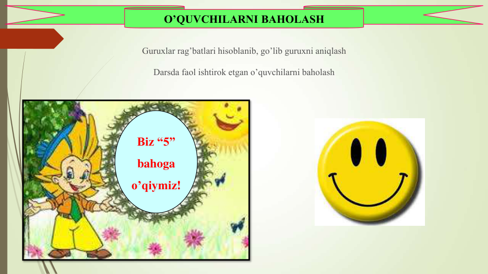 Guruxlar rag’batlari hisoblanib, go’lib guruxni aniqlash
Darsda faol ishtirok etgan o’quvchilarni baholash
O’QUVCHILARNI BAHOLASH
Biz “5” 
bahoga
o’qiymiz!
