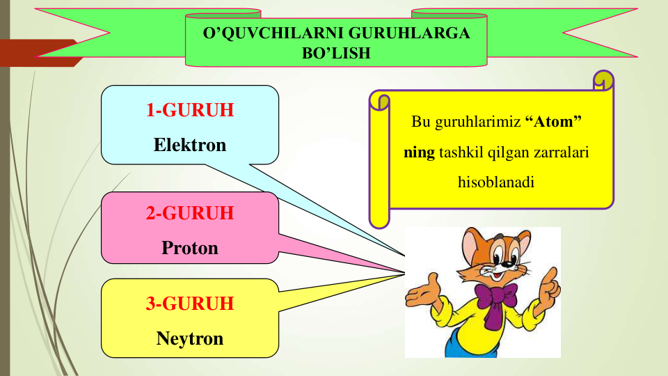 O’QUVCHILARNI GURUHLARGA 
BO’LISH
1-GURUH
Elektron
2-GURUH
Proton
3-GURUH
Neytron
Bu guruhlarimiz “Atom” 
ning tashkil qilgan zarralari
hisoblanadi
