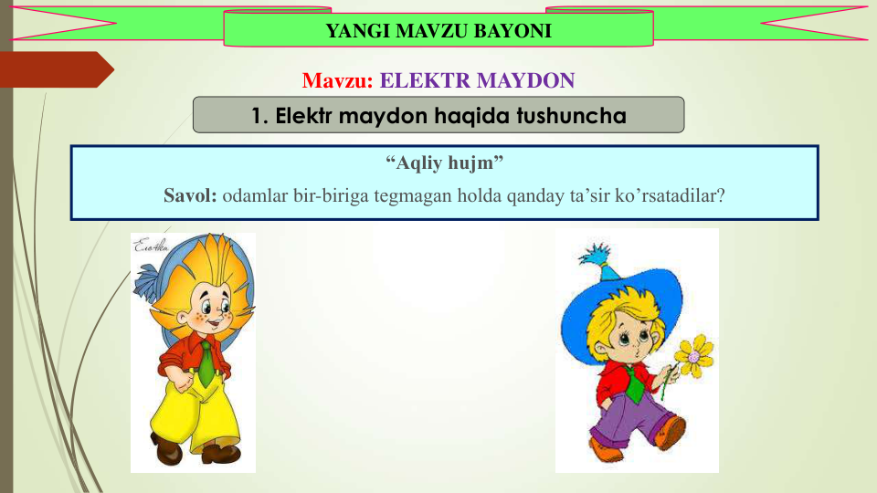 “Aqliy hujm”
Savol: odamlar bir-biriga tegmagan holda qanday ta’sir ko’rsatadilar?
YANGI MAVZU BAYONI
1. Elektr maydon haqida tushuncha
Mavzu: ELEKTR MAYDON
