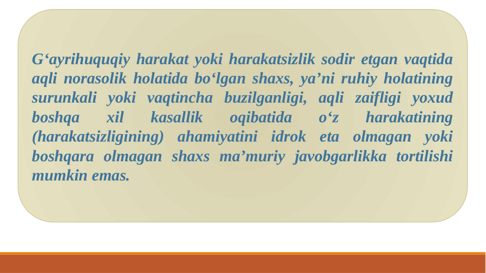 G‘ayrihuquqiy harakat yoki harakatsizlik sodir etgan vaqtida 
aqli norasolik holatida bo‘lgan shaxs, ya’ni ruhiy holatining 
surunkali yoki vaqtincha buzilganligi, aqli zaifligi yoxud 
boshqa 
xil 
kasallik 
oqibatida 
o‘z 
harakatining 
(harakatsizligining) ahamiyatini idrok eta olmagan yoki 
boshqara olmagan shaxs ma’muriy javobgarlikka tortilishi 
mumkin emas.
