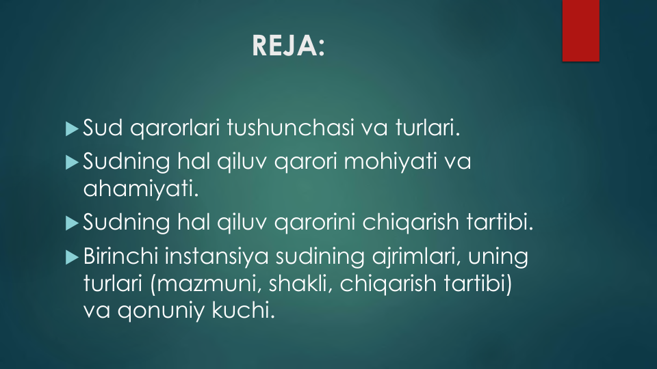 REJA:
Sud qarorlari tushunchasi va turlari.
Sudning hal qiluv qarori mohiyati va
ahamiyati.
Sudning hal qiluv qarorini chiqarish tartibi.
Birinchi instansiya sudining ajrimlari, uning
turlari (mazmuni, shakli, chiqarish tartibi) 
va qonuniy kuchi.
