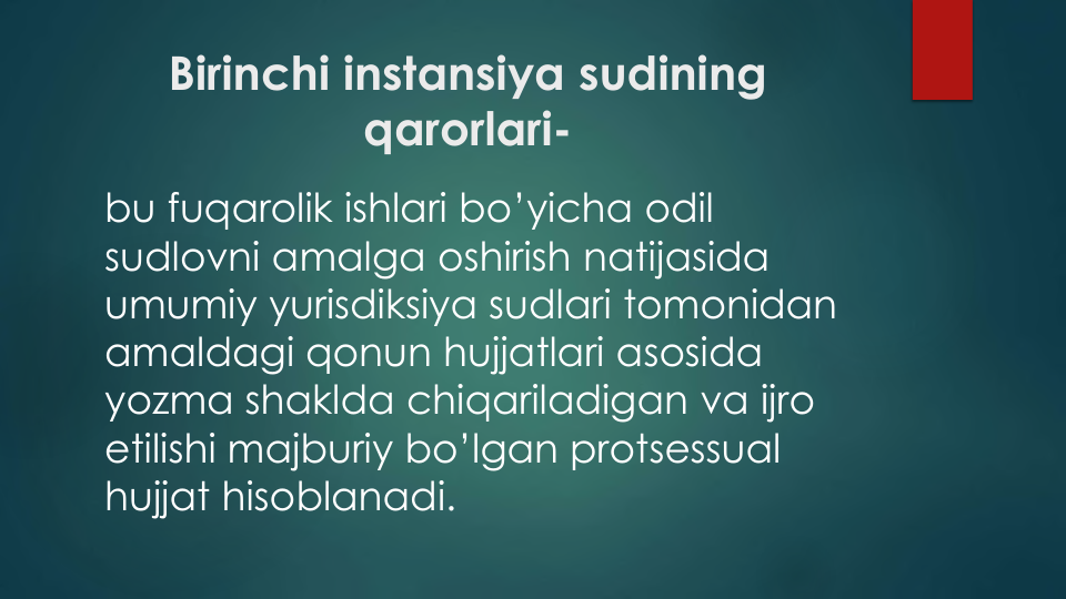 Birinchi instansiya sudining
qarorlari-
bu fuqarolik ishlari bo’yicha odil
sudlovni amalga oshirish natijasida
umumiy yurisdiksiya sudlari tomonidan
amaldagi qonun hujjatlari asosida
yozma shaklda chiqariladigan va ijro
etilishi majburiy bo’lgan protsessual
hujjat hisoblanadi.
