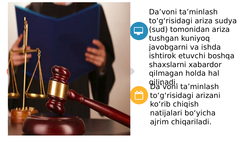 Reja:
  
目   目
Da’voni ta’minlash 
to‘g‘risidagi ariza sudya 
(sud) tomonidan ariza 
tushgan kuniyoq 
javobgarni va ishda 
ishtirok etuvchi boshqa 
shaxslarni xabardor 
qilmagan holda hal 
qilinadi.
Da’voni ta’minlash 
to‘g‘risidagi arizani 
ko‘rib chiqish 
natijalari bo‘yicha 
ajrim chiqariladi.
