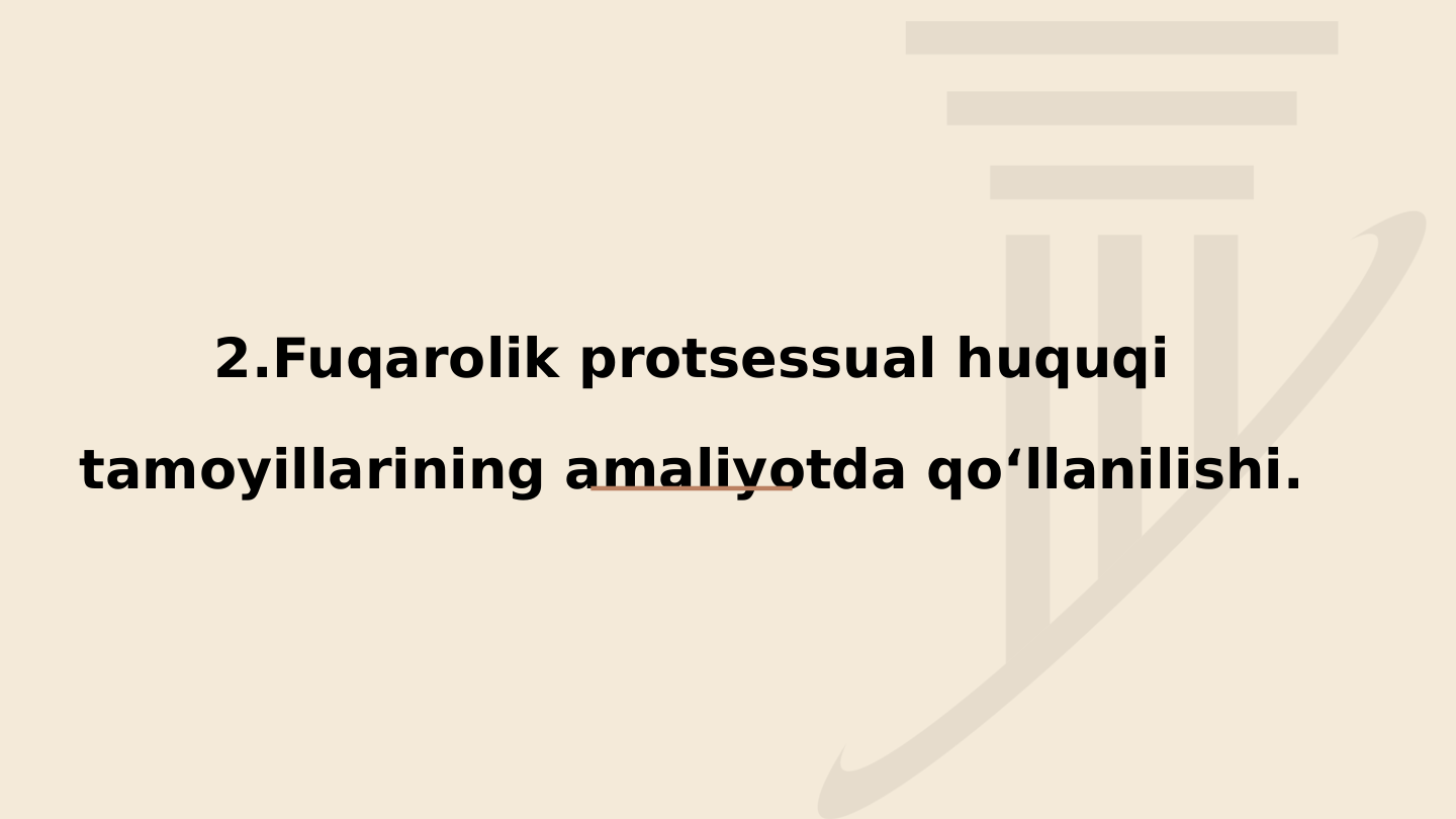 2.Fuqarolik protsessual huquqi 
tamoyillarining amaliyotda qo‘llanilishi.
