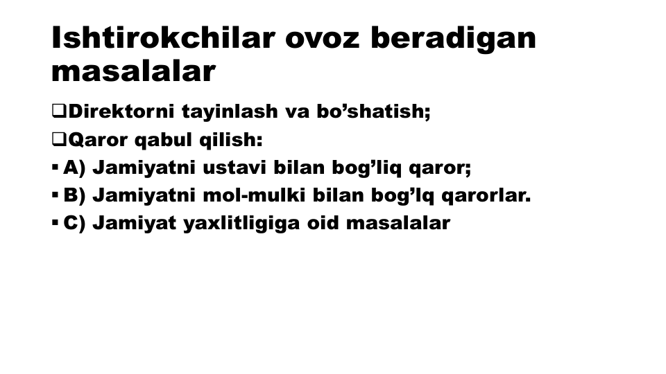 Ishtirokchilar ovoz beradigan
masalalar
Direktorni tayinlash va bo’shatish;
Qaror qabul qilish:
 A) Jamiyatni ustavi bilan bog’liq qaror;
 B) Jamiyatni mol-mulki bilan bog’lq qarorlar.
 C) Jamiyat yaxlitligiga oid masalalar
