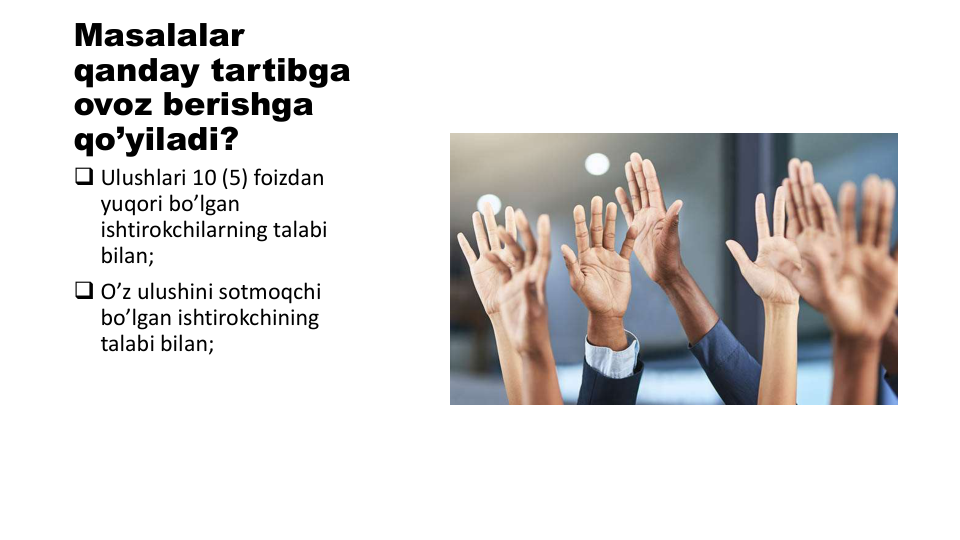 Masalalar
qanday tartibga
ovoz berishga
qo’yiladi?
 Ulushlari 10 (5) foizdan
yuqori bo’lgan
ishtirokchilarning talabi
bilan;
 O’z ulushini sotmoqchi
bo’lgan ishtirokchining
talabi bilan;
