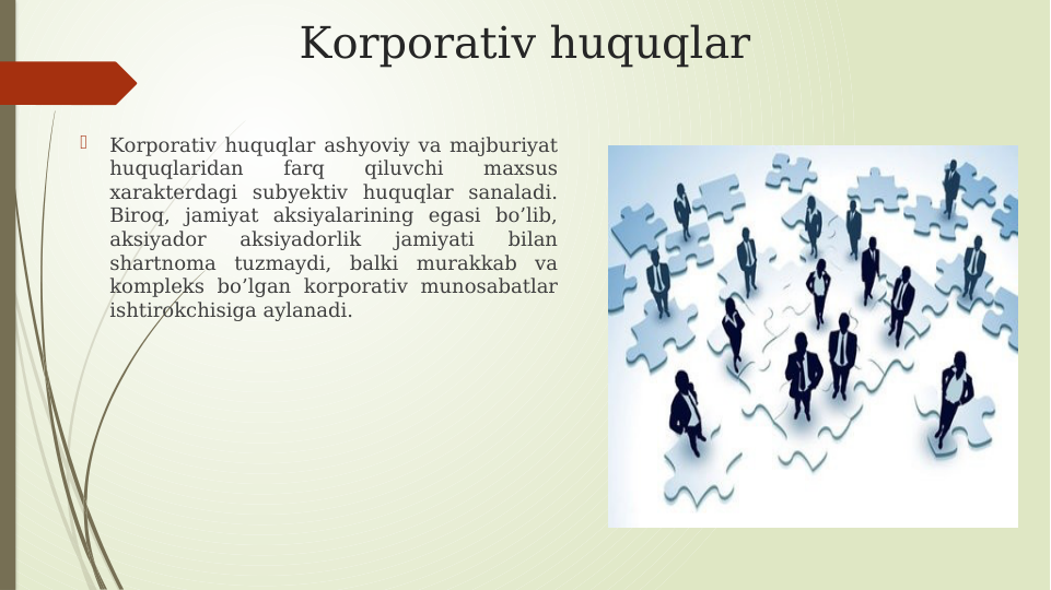 Korporativ huquqlar

Korporativ huquqlar ashyoviy va majburiyat 
huquqlaridan 
farq 
qiluvchi 
maxsus 
xarakterdagi subyektiv huquqlar sanaladi. 
Biroq, jamiyat aksiyalarining egasi bo’lib, 
aksiyador 
aksiyadorlik 
jamiyati 
bilan 
shartnoma tuzmaydi, balki murakkab va 
kompleks bo’lgan korporativ munosabatlar 
ishtirokchisiga aylanadi. 
