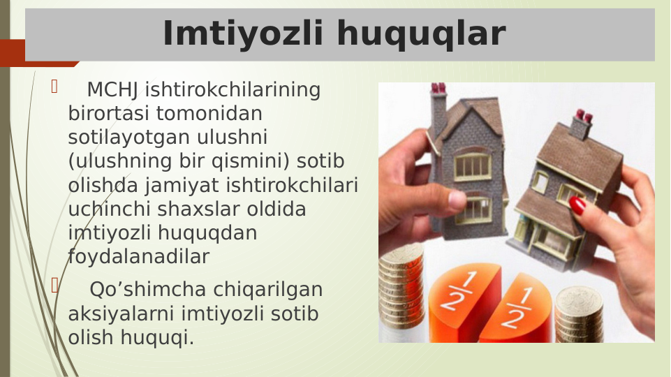 Imtiyozli huquqlar 
    MCHJ ishtirokchilarining 
birortasi tomonidan 
sotilayotgan ulushni 
(ulushning bir qismini) sotib 
olishda jamiyat ishtirokchilari 
uchinchi shaxslar oldida 
imtiyozli huquqdan 
foydalanadilar
    Qo’shimcha chiqarilgan 
aksiyalarni imtiyozli sotib 
olish huquqi. 
