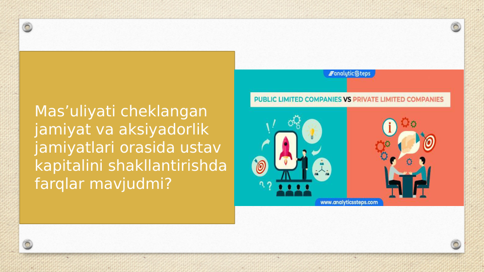 • Mas’uliyati cheklangan 
jamiyat va aksiyadorlik 
jamiyatlari orasida ustav 
kapitalini shakllantirishda 
farqlar mavjudmi?
