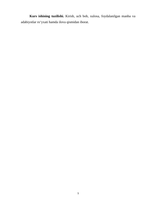 Kurs ishining tuzilishi.  Kirish, uch bob, xulosa, foydalanilgan manba va
adabiyotlar ro‘yxati hamda ilova qismidan iborat.
5
