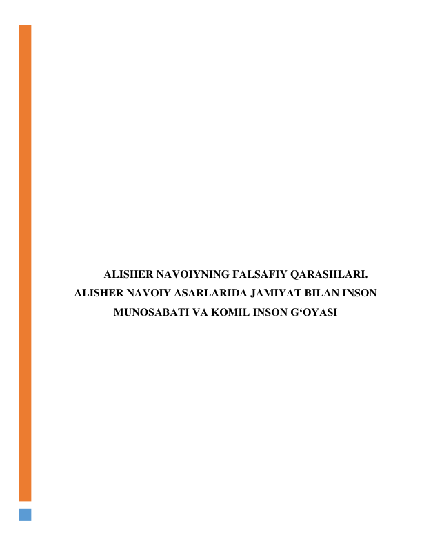  
 
 
 
 
 
 
 
 
 
 
 
 
 
ALISHER NAVOIYNING FALSAFIY QARASHLARI. 
ALISHER NAVOIY ASARLARIDA JAMIYAT BILAN INSON 
MUNOSABATI VA KOMIL INSON GʻOYASI 
 
 
 
 
 
 
 
 
