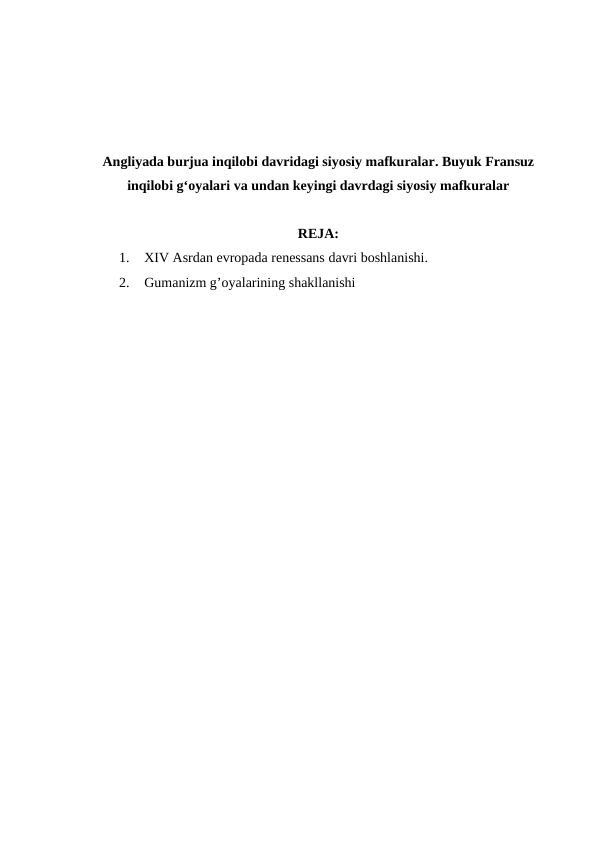 Angliyada burjua inqilobi davridagi siyosiy mafkuralar. Buyuk Fransuz
inqilobi g‘oyalari va undan keyingi davrdagi siyosiy mafkuralar
REJA:
1.
XIV Asrdan evropada renessans davri boshlanishi.
2.
Gumanizm g’oyalarining shakllanishi

