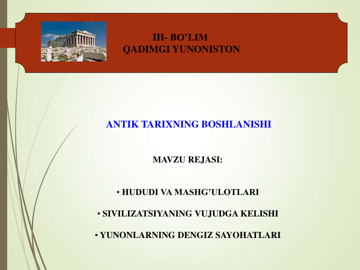 III- BO’LIM 
QADIMGI YUNONISTON
ANTIK TARIXNING BOSHLANISHI
MAVZU REJASI:
• HUDUDI VA MASHG’ULOTLARI
• SIVILIZATSIYANING VUJUDGA KELISHI
• YUNONLARNING DENGIZ SAYOHATLARI
