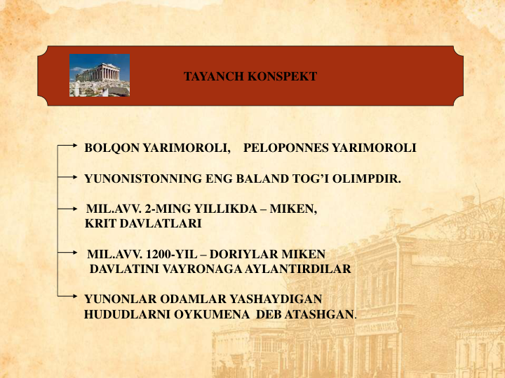 TAYANCH KONSPEKT
BOLQON YARIMOROLI,    PELOPONNES YARIMOROLI
YUNONISTONNING ENG BALAND TOG’I OLIMPDIR.     
MIL.AVV. 2-MING YILLIKDA – MIKEN,                               
KRIT DAVLATLARI                                                                    
MIL.AVV. 1200-YIL – DORIYLAR MIKEN                            
DAVLATINI VAYRONAGA AYLANTIRDILAR                   
YUNONLAR ODAMLAR YASHAYDIGAN                              
HUDUDLARNI OYKUMENA  DEB ATASHGAN.                   
