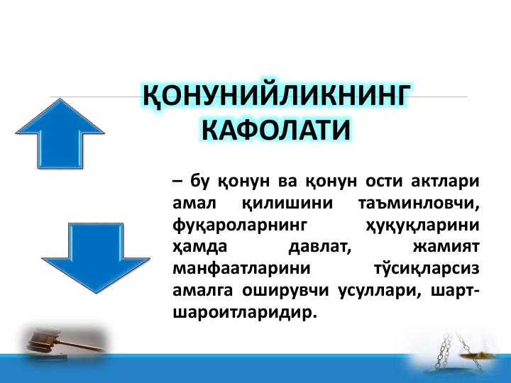 ҚОНУНИЙЛИКНИНГ 
КАФОЛАТИ
– бу қонун ва қонун ости актлари
амал
қилишини
таъминловчи,
фуқароларнинг
ҳуқуқларини
ҳамда
давлат,
жамият
манфаатларини
тўсиқларсиз
амалга оширувчи усуллари, шарт-
шароитларидир.
