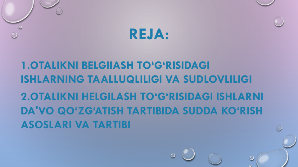 REJA:
1.OTALIKNI BELGIIASH TO‘G‘RISIDAGI
ISHLARNING TAALLUQLILIGI VA SUDLOVLILIGI
2.OTALIKNI HELGILASH TO‘G‘RISIDAGI ISHLARNI
DA'VO QO‘ZG‘ATISH TARTIBIDA SUDDA KO‘RISH
ASOSLARI VA TARTIBI
