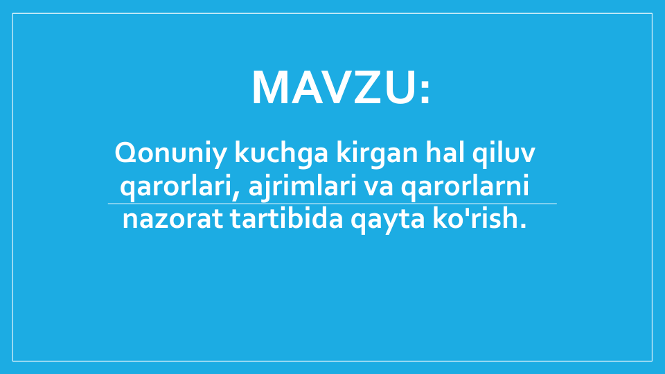 MAVZU:
Qonuniy kuchga kirgan hal qiluv
qarorlari, ajrimlari va qarorlarni
nazorat tartibida qayta ko'rish.
