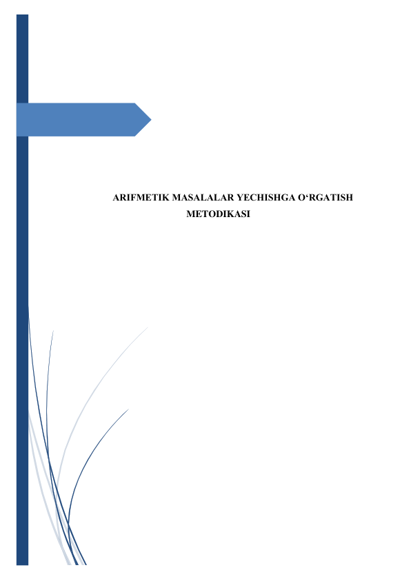  
 
 
 
 
 
 
 
 
 
 
 
 
 
 
ARIFMETIK MASALALAR YECHISHGA O‘RGATISH 
METODIKASI 
 
 
 
 
 
 
 
 
 
 
 
 
 
 
 
 
