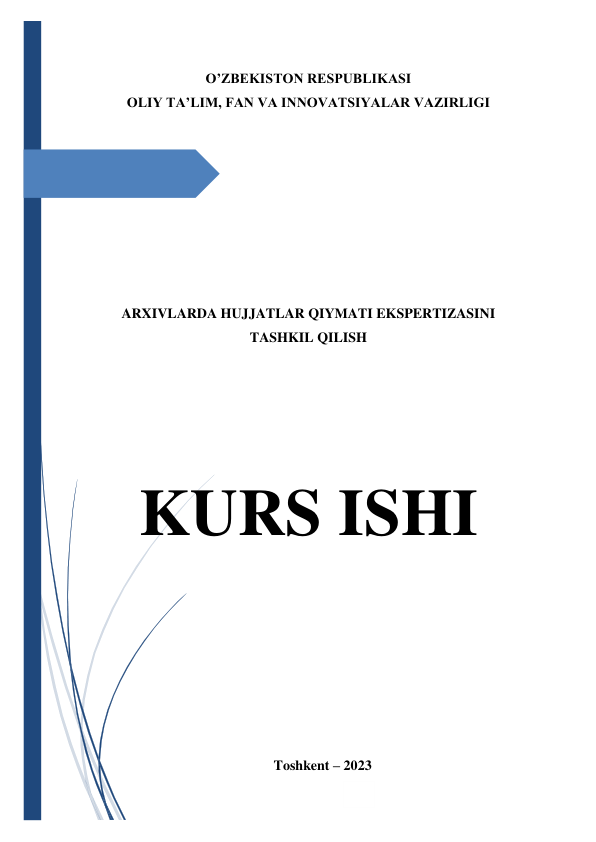  
 
O’ZBEKISTON RESPUBLIKASI 
OLIY TA’LIM, FAN VA INNOVATSIYALAR VAZIRLIGI 
 
 
 
 
 
 
 
 
 
ARXIVLARDA HUJJATLAR QIYMATI EKSPERTIZASINI 
TASHKIL QILISH 
 
 
 
 
 
KURS ISHI 
 
 
 
 
 
 
 
Toshkent – 2023 
