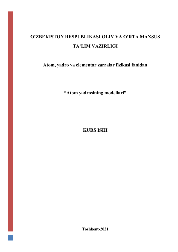  
 
O’ZBEKISTON RESPUBLIKASI OLIY VA O’RTA MAXSUS 
TA’LIM VAZIRLIGI 
 
Atom, yadro va elementar zarralar fizikasi fanidan 
 
 
“Atom yadrosining modellari” 
 
 
 
KURS ISHI 
 
 
 
 
 
 
 
 
 
 
Toshkent-2021 
