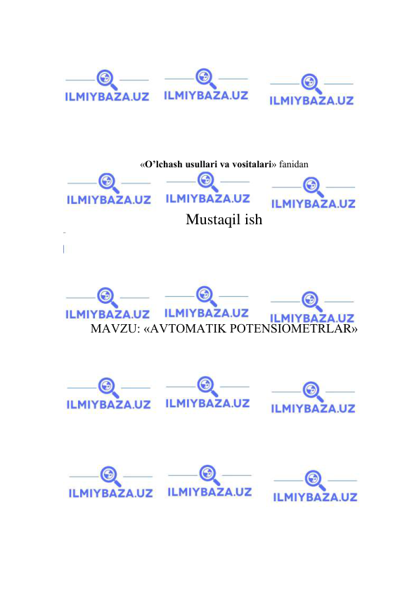  
 
 
 
 
 
 
 
 
«O’lchash usullari va vositalari» fanidan 
 
 
Mustaqil ish 
 
 
 
 
 
MAVZU: «AVTOMATIK POTENSIOMETRLAR» 
 
 
 
 
 
