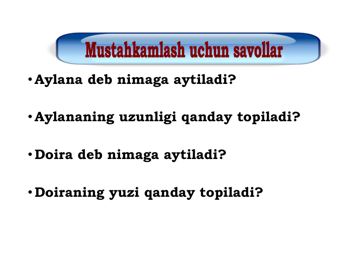 •Aylana deb nimaga aytiladi?
•Aylananing uzunligi qanday topiladi?
•Doira deb nimaga aytiladi?
•Doiraning yuzi qanday topiladi?
