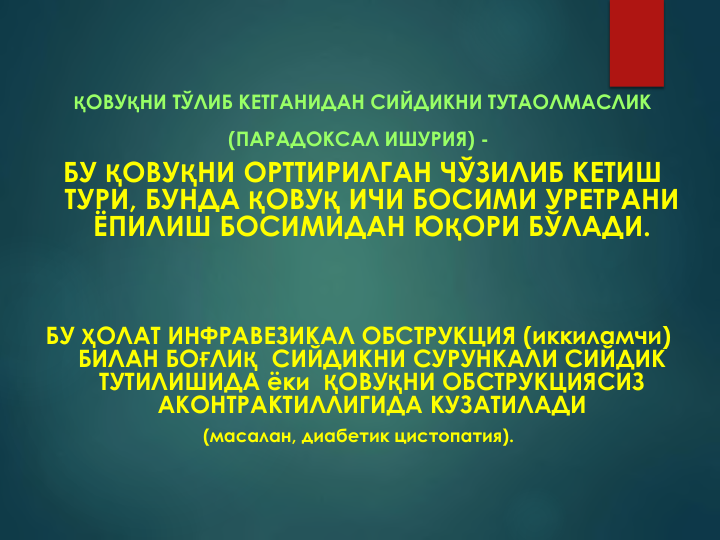 ҚОВУҚНИ ТЎЛИБ КЕТГАНИДАН СИЙДИКНИ ТУТАОЛМАСЛИК 
(ПАРАДОКСАЛ ИШУРИЯ) -
БУ ҚОВУҚНИ ОРТТИРИЛГАН ЧЎЗИЛИБ КЕТИШ 
ТУРИ, БУНДА ҚОВУҚ ИЧИ БОСИМИ УРЕТРАНИ 
ЁПИЛИШ БОСИМИДАН ЮҚОРИ БЎЛАДИ. 
БУ ҲОЛАТ ИНФРАВЕЗИКАЛ ОБСТРУКЦИЯ (иккиламчи) 
БИЛАН БОҒЛИҚ СИЙДИКНИ СУРУНКАЛИ СИЙДИК 
ТУТИЛИШИДА ёки  ҚОВУҚНИ ОБСТРУКЦИЯСИЗ 
АКОНТРАКТИЛЛИГИДА КУЗАТИЛАДИ
(масалан, диабетик цистопатия).

