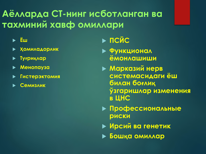 Аёлларда СТ-нинг исботланган ва 
тахминий хавф омиллари
 Ёш
 Ҳомиладорлик
 Туғриқлар
 Менопауза
 Гистерэктомия
 Семизлик
 ПСЙС
 Функционал  
ёмонлашиши
 Марказий нерв 
системасидаги ёш 
билан боғлиқ
ўзгаришлар изменения 
в ЦНС
 Профессиональные 
риски
 Ирсий ва генетик
 Бошқа омиллар
