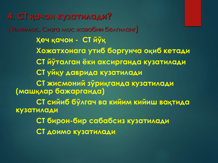 4. СТ қачон кузатилади? 
( Илтимос, Сизга мос жавобни белгиланг)
Ҳеч қачон - СТ йўқ
Хожатхонага утиб боргунча оқиб кетади
СТ йўталган ёки аксирганда кузатилади
СТ уйқу даврида кузатилади
СТ жисмоний зўриқганда кузатилади
(машқлар бажарганда)
СТ сийиб бўлгач ва кийим кийиш вақтида 
кузатилади
СТ бирон-бир сабабсиз кузатилади
СТ доимо кузатилади
