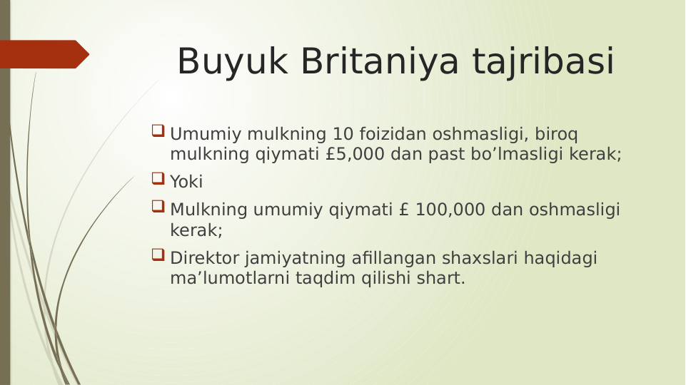 Buyuk Britaniya tajribasi
 Umumiy mulkning 10 foizidan oshmasligi, biroq 
mulkning qiymati £5,000 dan past bo’lmasligi kerak;
 Yoki
 Mulkning umumiy qiymati £ 100,000 dan oshmasligi 
kerak;
 Direktor jamiyatning afillangan shaxslari haqidagi 
ma’lumotlarni taqdim qilishi shart.
