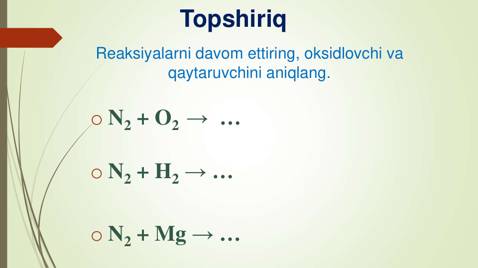 Reaksiyalarni davom ettiring, oksidlovchi va 
qaytaruvchini aniqlang.
o N2 + O2  →  …
o N2 + H2 → …
o N2 + Mg → …
Topshiriq
