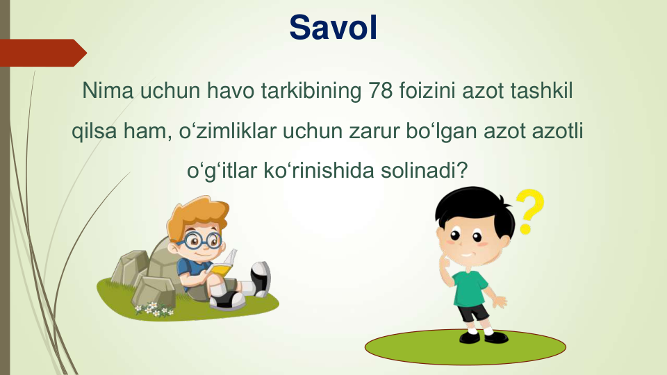 Savol
Nima uchun havo tarkibining 78 foizini azot tashkil 
qilsa ham, o‘zimliklar uchun zarur bo‘lgan azot azotli 
o‘g‘itlar ko‘rinishida solinadi?
