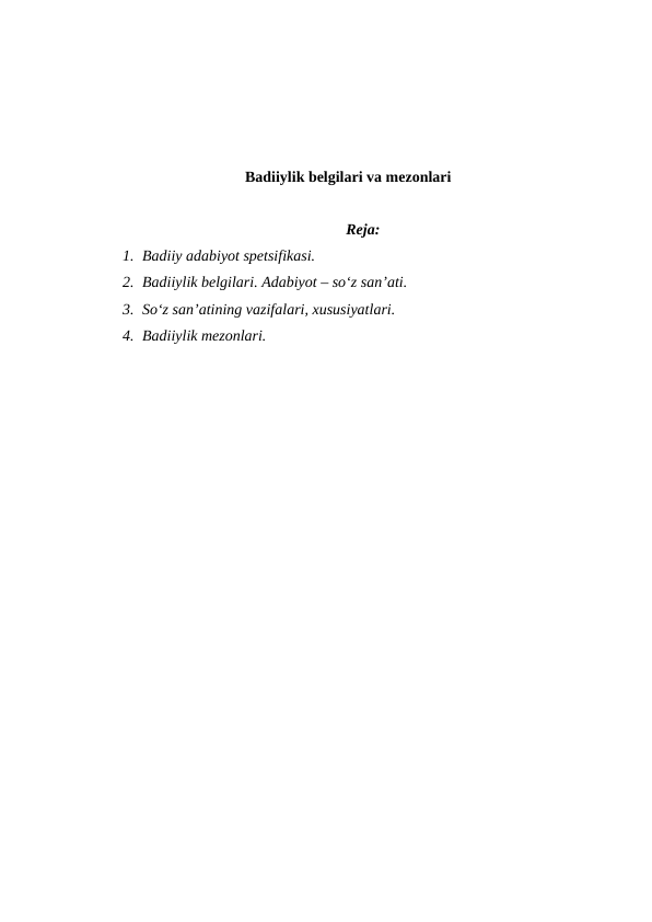 Badiiylik belgilari va mezonlari
Reja:
1. Badiiy adabiyot spetsifikasi. 
2. Badiiylik belgilari. Adabiyot – so‘z san’ati. 
3. So‘z san’atining vazifalari, xususiyatlari. 
4. Badiiylik mezonlari.
