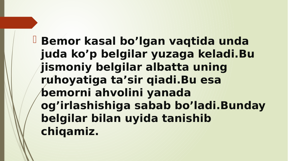 Bemor kasal bo’lgan vaqtida unda 
juda ko’p belgilar yuzaga keladi.Bu 
jismoniy belgilar albatta uning 
ruhoyatiga ta’sir qiadi.Bu esa 
bemorni ahvolini yanada 
og’irlashishiga sabab bo’ladi.Bunday 
belgilar bilan uyida tanishib 
chiqamiz.
