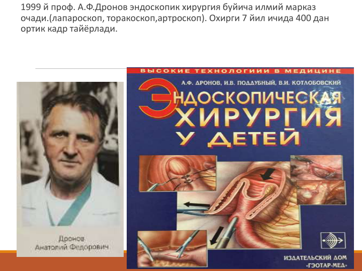 1999 й проф. А.Ф.Дронов эндоскопик хирургия буйича илмий марказ 
очади.(лапароскоп, торакоскоп,артроскоп). Охирги 7 йил ичида 400 дан 
ортик кадр тайёрлади.  
